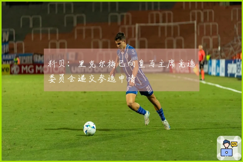 科贝：里克尔梅已向皇马主席竞选委员会递交参选申请