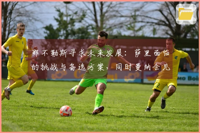那不勒斯寻求未来发展：萨里面临的挑战与备选方案，同时曼纳会见麦克托米奈