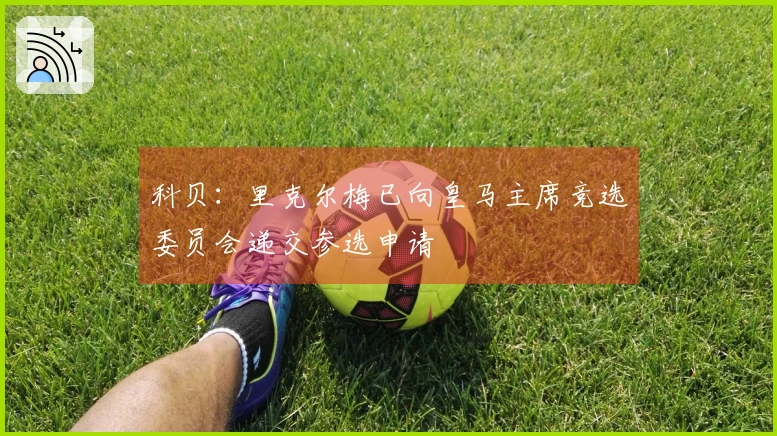 科贝：里克尔梅已向皇马主席竞选委员会递交参选申请